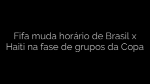 ​Fifa muda horário de Brasil x Haiti na fase de grupos da Copa 